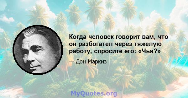 Когда человек говорит вам, что он разбогател через тяжелую работу, спросите его: «Чья?»