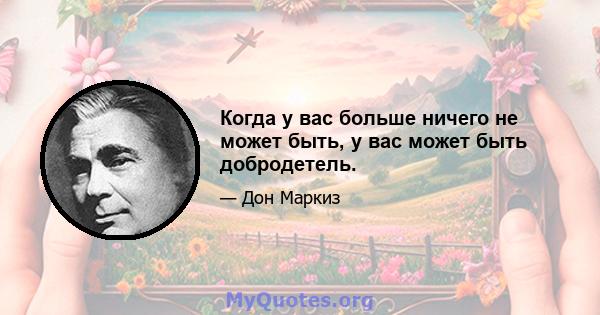 Когда у вас больше ничего не может быть, у вас может быть добродетель.