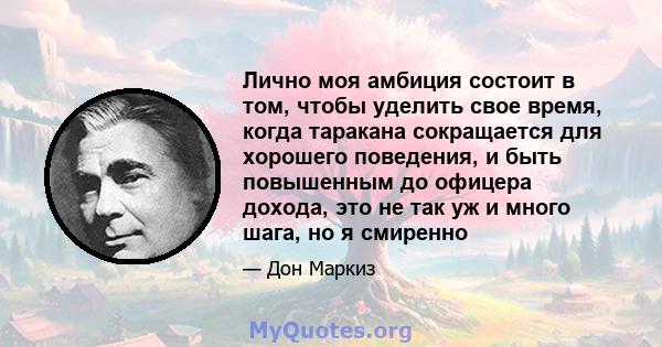 Лично моя амбиция состоит в том, чтобы уделить свое время, когда таракана сокращается для хорошего поведения, и быть повышенным до офицера дохода, это не так уж и много шага, но я смиренно