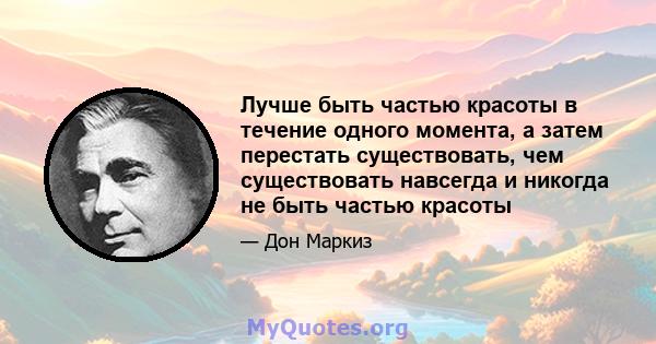 Лучше быть частью красоты в течение одного момента, а затем перестать существовать, чем существовать навсегда и никогда не быть частью красоты