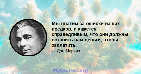 Мы платим за ошибки наших предков, и кажется справедливым, что они должны оставить нам деньги, чтобы заплатить.