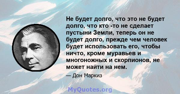 Не будет долго, что это не будет долго, что кто -то не сделает пустыни Земли, теперь он не будет долго, прежде чем человек будет использовать его, чтобы ничто, кроме муравьев и многоножных и скорпионов, не может найти