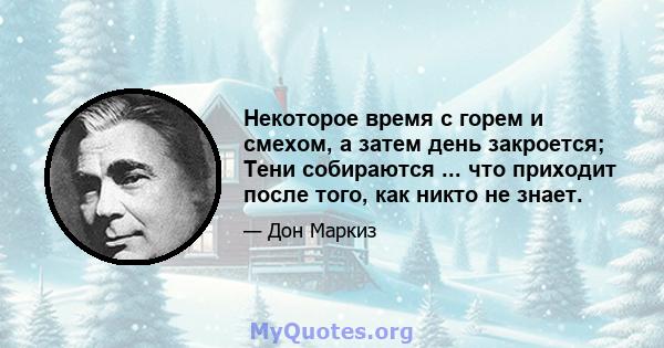 Некоторое время с горем и смехом, а затем день закроется; Тени собираются ... что приходит после того, как никто не знает.