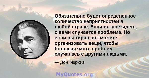 Обязательно будет определенное количество неприятностей в любой стране. Если вы президент, с вами случается проблема. Но если вы тиран, вы можете организовать вещи, чтобы большая часть проблем случалась с другими людьми.