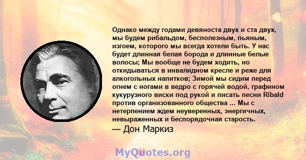 Однако между годами девяноста двух и ста двух, мы будем рибальдом, бесполезным, пьяным, изгоем, которого мы всегда хотели быть. У нас будет длинная белая борода и длинные белые волосы; Мы вообще не будем ходить, но