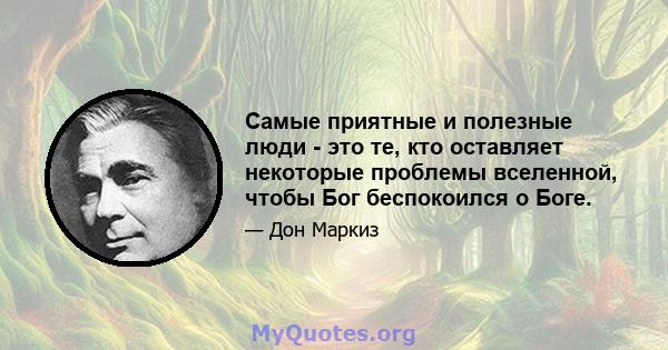 Самые приятные и полезные люди - это те, кто оставляет некоторые проблемы вселенной, чтобы Бог беспокоился о Боге.