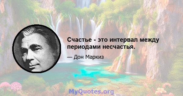 Счастье - это интервал между периодами несчастья.