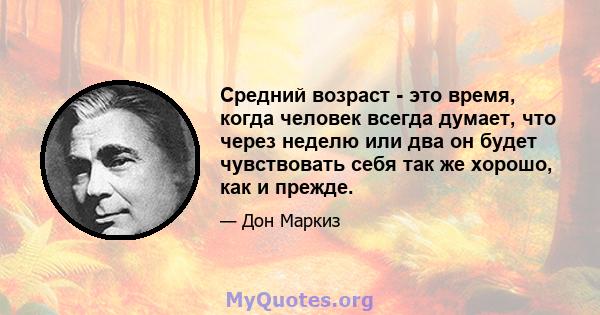 Средний возраст - это время, когда человек всегда думает, что через неделю или два он будет чувствовать себя так же хорошо, как и прежде.