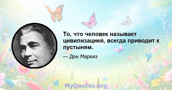 То, что человек называет цивилизацией, всегда приводит к пустыням.