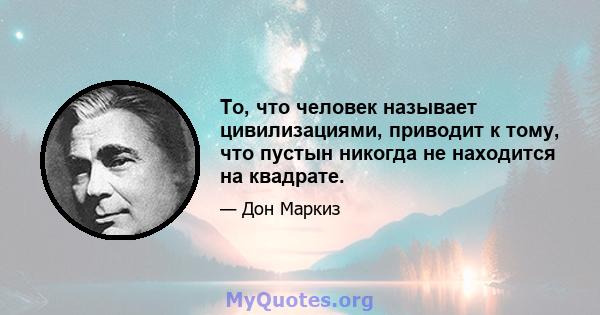 То, что человек называет цивилизациями, приводит к тому, что пустын никогда не находится на квадрате.