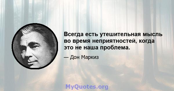 Всегда есть утешительная мысль во время неприятностей, когда это не наша проблема.