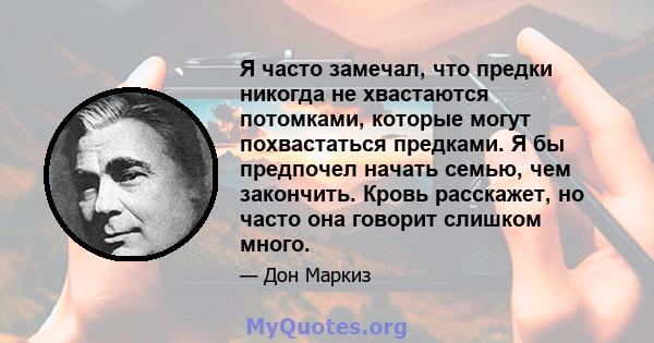 Я часто замечал, что предки никогда не хвастаются потомками, которые могут похвастаться предками. Я бы предпочел начать семью, чем закончить. Кровь расскажет, но часто она говорит слишком много.