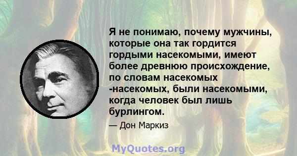 Я не понимаю, почему мужчины, которые она так гордится гордыми насекомыми, имеют более древнюю происхождение, по словам насекомых -насекомых, были насекомыми, когда человек был лишь бурлингом.