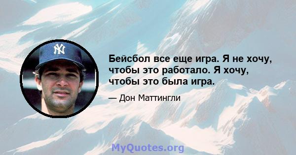 Бейсбол все еще игра. Я не хочу, чтобы это работало. Я хочу, чтобы это была игра.