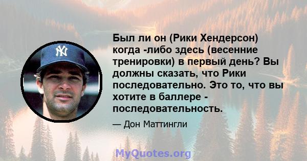 Был ли он (Рики Хендерсон) когда -либо здесь (весенние тренировки) в первый день? Вы должны сказать, что Рики последовательно. Это то, что вы хотите в баллере - последовательность.