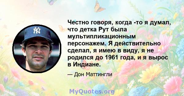 Честно говоря, когда -то я думал, что детка Рут была мультипликационным персонажем. Я действительно сделал, я имею в виду, я не родился до 1961 года, и я вырос в Индиане.