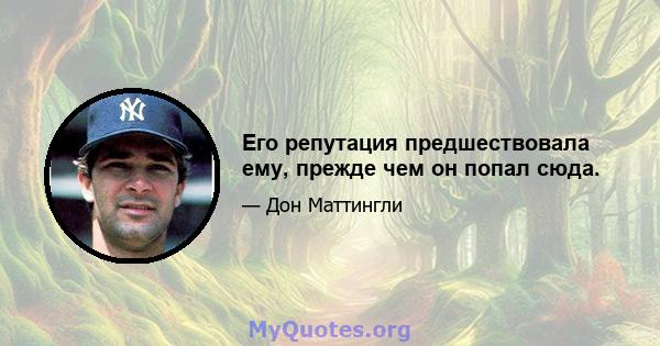 Его репутация предшествовала ему, прежде чем он попал сюда.