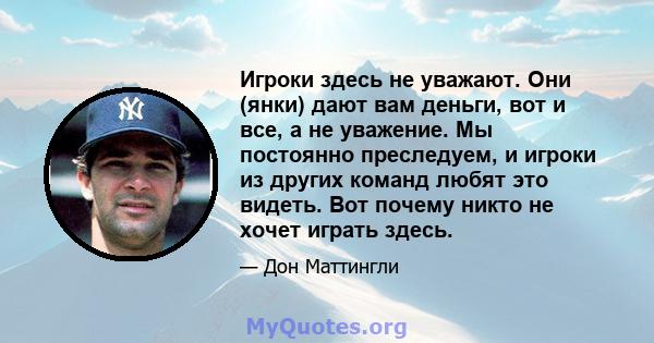 Игроки здесь не уважают. Они (янки) дают вам деньги, вот и все, а не уважение. Мы постоянно преследуем, и игроки из других команд любят это видеть. Вот почему никто не хочет играть здесь.