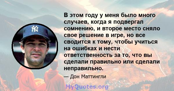 В этом году у меня было много случаев, когда я подвергал сомнению, и второе место сняло свое решение в игре, но все сводится к тому, чтобы учиться на ошибках и нести ответственность за то, что вы сделали правильно или