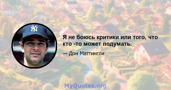 Я не боюсь критики или того, что кто -то может подумать.