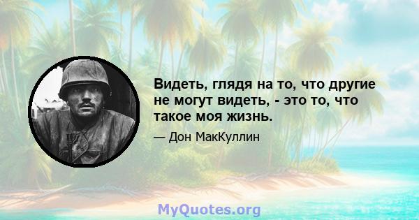 Видеть, глядя на то, что другие не могут видеть, - это то, что такое моя жизнь.