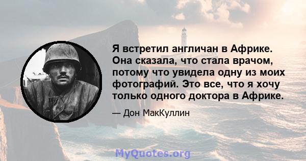 Я встретил англичан в Африке. Она сказала, что стала врачом, потому что увидела одну из моих фотографий. Это все, что я хочу только одного доктора в Африке.