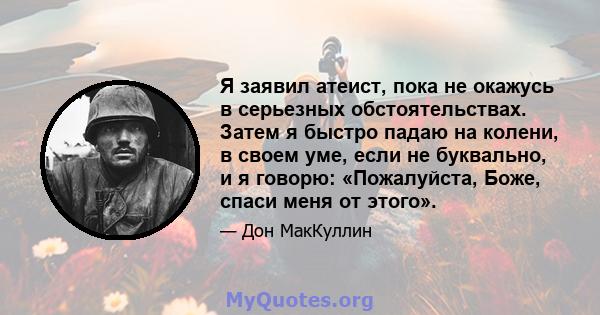 Я заявил атеист, пока не окажусь в серьезных обстоятельствах. Затем я быстро падаю на колени, в своем уме, если не буквально, и я говорю: «Пожалуйста, Боже, спаси меня от этого».