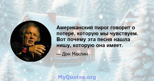 Американский пирог говорит о потере, которую мы чувствуем. Вот почему эта песня нашла нишу, которую она имеет.