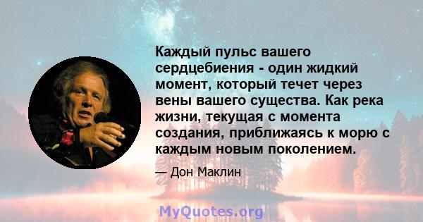 Каждый пульс вашего сердцебиения - один жидкий момент, который течет через вены вашего существа. Как река жизни, текущая с момента создания, приближаясь к морю с каждым новым поколением.