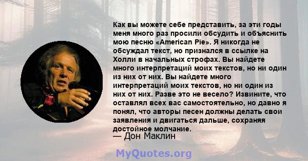 Как вы можете себе представить, за эти годы меня много раз просили обсудить и объяснить мою песню «American Pie». Я никогда не обсуждал текст, но признался в ссылке на Холли в начальных строфах. Вы найдете много