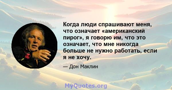 Когда люди спрашивают меня, что означает «американский пирог», я говорю им, что это означает, что мне никогда больше не нужно работать, если я не хочу.