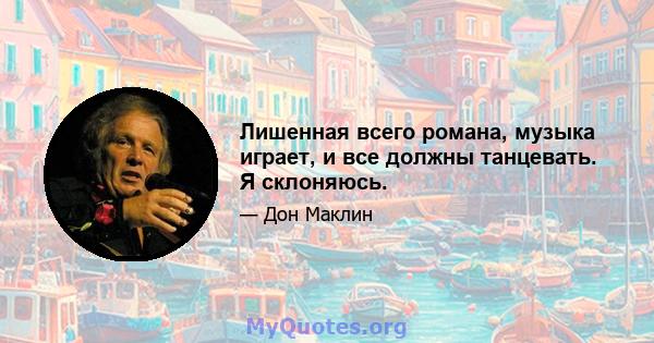 Лишенная всего романа, музыка играет, и все должны танцевать. Я склоняюсь.