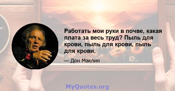 Работать мои руки в почве, какая плата за весь труд? Пыль для крови, пыль для крови, пыль для крови.