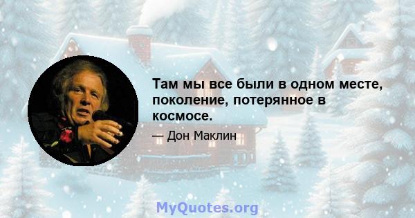 Там мы все были в одном месте, поколение, потерянное в космосе.