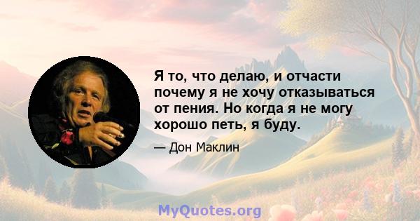 Я то, что делаю, и отчасти почему я не хочу отказываться от пения. Но когда я не могу хорошо петь, я буду.