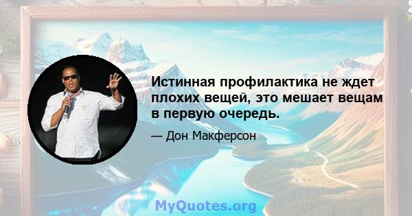 Истинная профилактика не ждет плохих вещей, это мешает вещам в первую очередь.