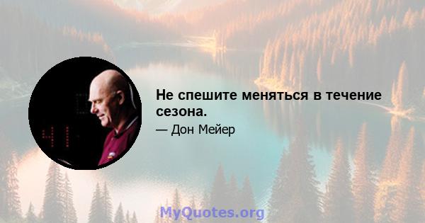 Не спешите меняться в течение сезона.