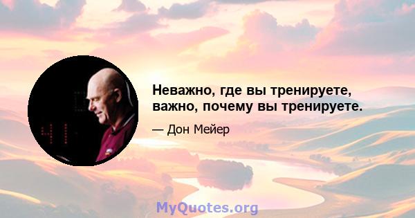 Неважно, где вы тренируете, важно, почему вы тренируете.