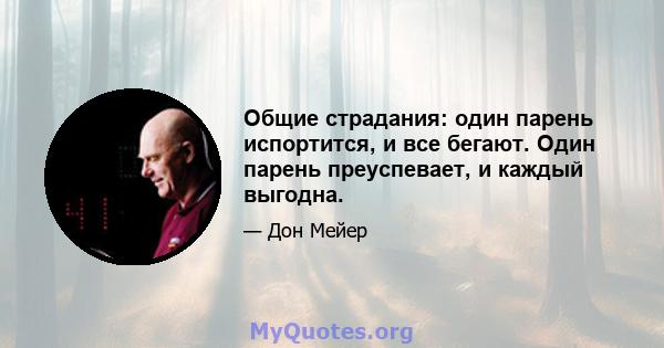 Общие страдания: один парень испортится, и все бегают. Один парень преуспевает, и каждый выгодна.