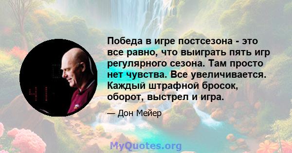 Победа в игре постсезона - это все равно, что выиграть пять игр регулярного сезона. Там просто нет чувства. Все увеличивается. Каждый штрафной бросок, оборот, выстрел и игра.