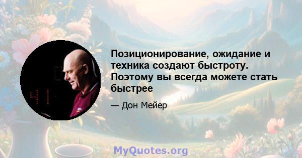 Позиционирование, ожидание и техника создают быстроту. Поэтому вы всегда можете стать быстрее