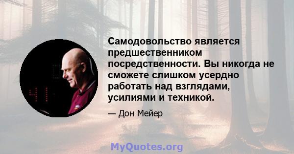 Самодовольство является предшественником посредственности. Вы никогда не сможете слишком усердно работать над взглядами, усилиями и техникой.