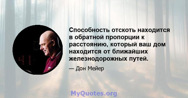 Способность отскоть находится в обратной пропорции к расстоянию, который ваш дом находится от ближайших железнодорожных путей.