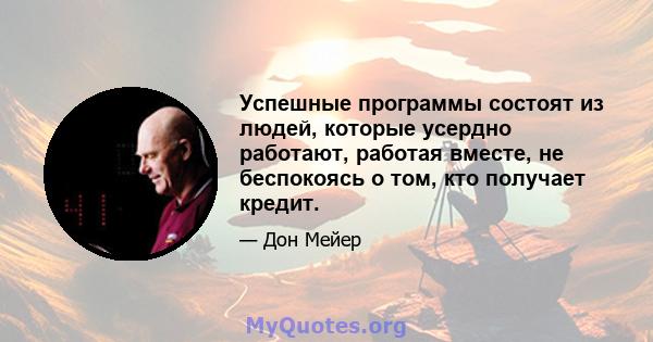 Успешные программы состоят из людей, которые усердно работают, работая вместе, не беспокоясь о том, кто получает кредит.