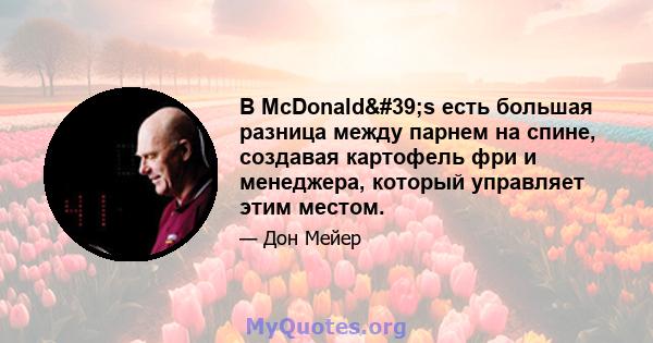 В McDonald's есть большая разница между парнем на спине, создавая картофель фри и менеджера, который управляет этим местом.