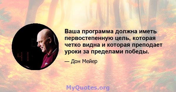 Ваша программа должна иметь первостепенную цель, которая четко видна и которая преподает уроки за пределами победы.