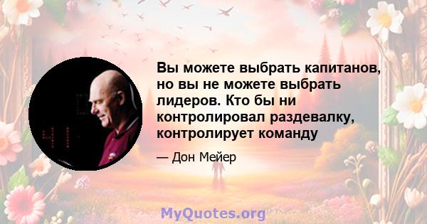 Вы можете выбрать капитанов, но вы не можете выбрать лидеров. Кто бы ни контролировал раздевалку, контролирует команду