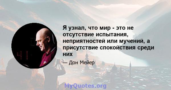 Я узнал, что мир - это не отсутствие испытания, неприятностей или мучений, а присутствие спокойствия среди них