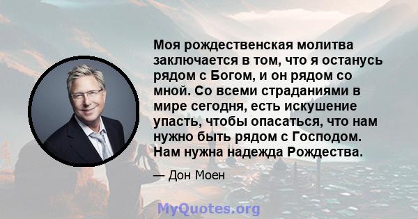 Моя рождественская молитва заключается в том, что я останусь рядом с Богом, и он рядом со мной. Со всеми страданиями в мире сегодня, есть искушение упасть, чтобы опасаться, что нам нужно быть рядом с Господом. Нам нужна 