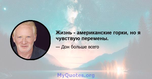 Жизнь - американские горки, но я чувствую перемены.